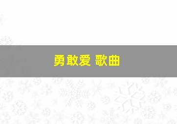 勇敢爱 歌曲